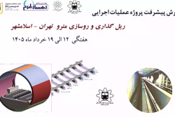 گزارش هفتگی پیشرفت پروژه ریل گذاری و روسازی خط متروی تهران اسلامشهر مورخ 12 الی 19 خرداد ماه 1405: